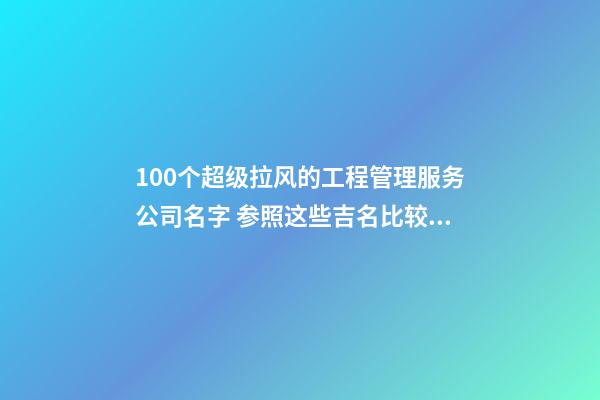 100个超级拉风的工程管理服务公司名字 参照这些吉名比较适合-第1张-公司起名-玄机派